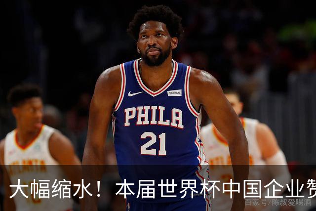 大幅缩水！本届世界杯中国企业赞助投入超5亿美元，较上届缩水64%