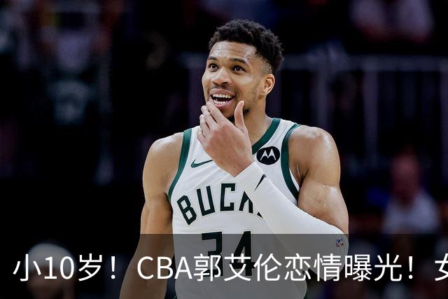 小10岁！CBA郭艾伦恋情曝光！女方23岁，颜值不俗，还是篮球网红