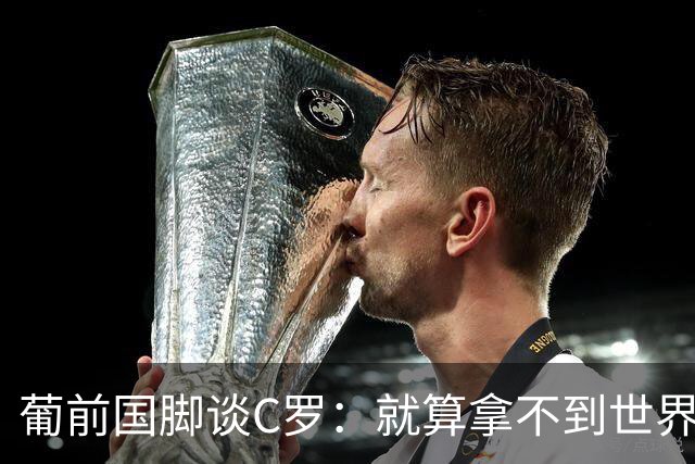 葡前国脚谈C罗：就算拿不到世界杯 他在足球史的伟大也绝不会褪色