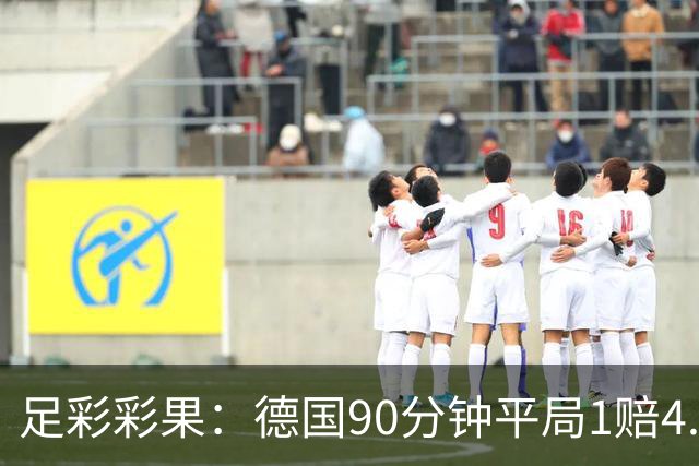 足彩彩果：德国90分钟平局1赔4.7 巴西2-1日本