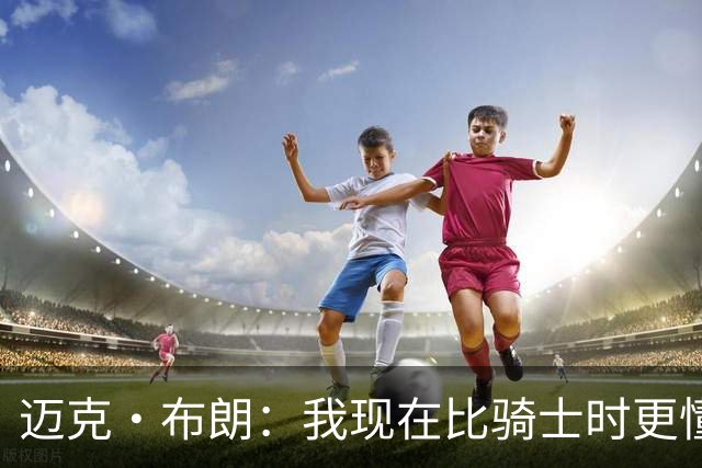 迈克·布朗：我现在比骑士时更懂沟通与变通 当时的骑士由LBJ带领